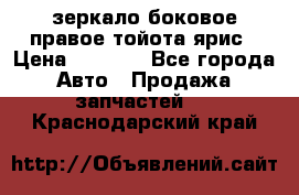 зеркало боковое правое тойота ярис › Цена ­ 5 000 - Все города Авто » Продажа запчастей   . Краснодарский край